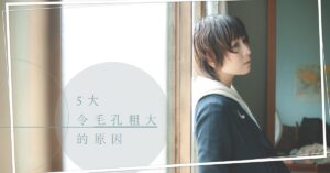5大令毛孔粗大的原因與日常護理重點